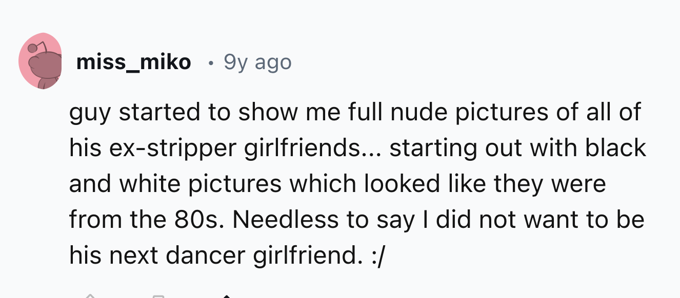 number - miss_miko 9y ago guy started to show me full nude pictures of all of his exstripper girlfriends... starting out with black and white pictures which looked they were from the 80s. Needless to say I did not want to be his next dancer girlfriend.